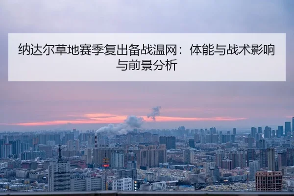 纳达尔草地赛季复出备战温网：体能与战术影响与前景分析（MKSPORT）